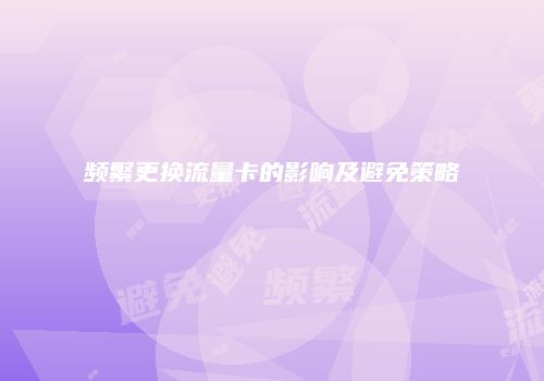 频繁更换流量卡的影响及避免策略