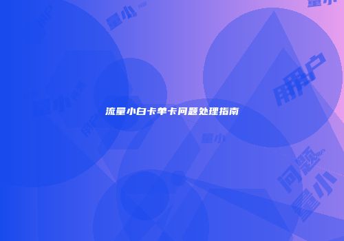 流量小白卡单卡问题处理指南