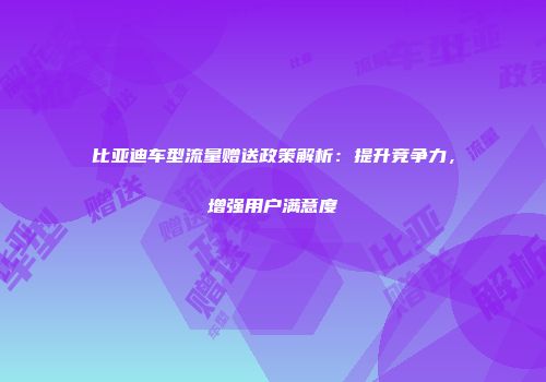 比亚迪车型流量赠送政策解析：提升竞争力，增强用户满意度