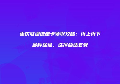 重庆联通流量卡领取攻略：线上线下多种途径，选择合适套餐