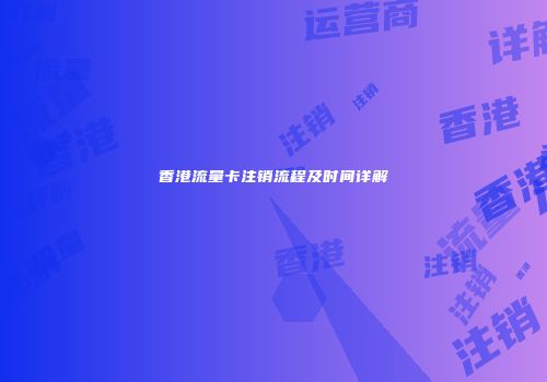 香港流量卡注销流程及时间详解