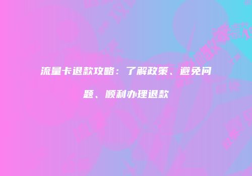 流量卡退款攻略：了解政策、避免问题、顺利办理退款