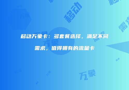 移动万象卡：多套餐选择，满足不同需求，值得拥有的流量卡