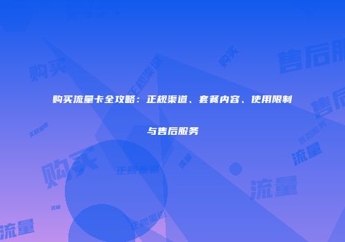 购买流量卡全攻略：正规渠道、套餐内容、使用限制与售后服务