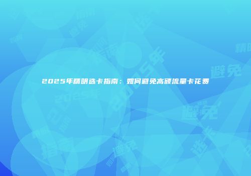 2025年精明选卡指南：如何避免高额流量卡花费