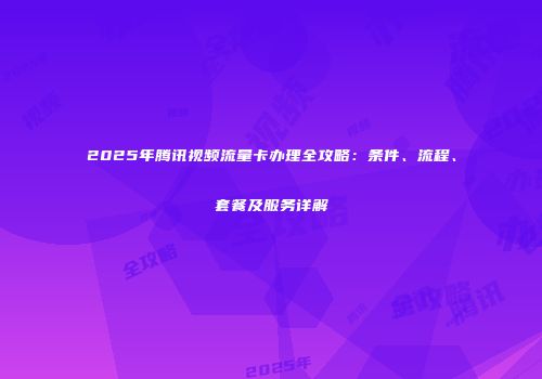 2025年腾讯视频流量卡办理全攻略：条件、流程、套餐及服务详解