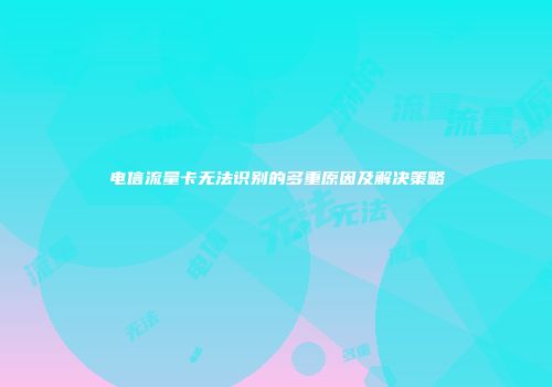 电信流量卡无法识别的多重原因及解决策略