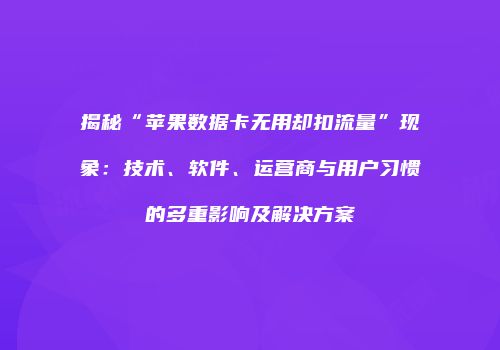 揭秘“苹果数据卡无用却扣流量”现象：技术、软件、运营商与用户习惯的多重影响及解决方案