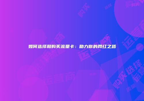 如何选择和购买流量卡：助力你的网红之路