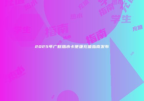 2025年广财热水卡便捷充值指南发布