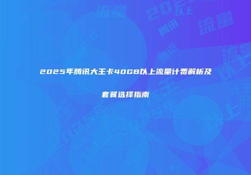 2025年腾讯大王卡40GB以上流量计费解析及套餐选择指南