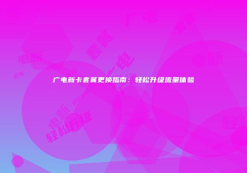 广电新卡套餐更换指南：轻松升级流量体验