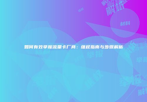 如何有效举报流量卡厂商：维权指南与步骤解析