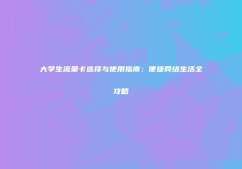 大学生流量卡选择与使用指南：便捷网络生活全攻略
