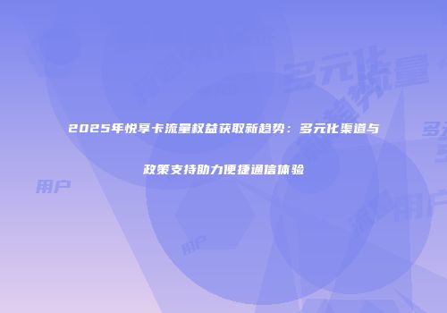 2025年悦享卡流量权益获取新趋势：多元化渠道与政策支持助力便捷通信体验
