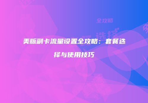 美版副卡流量设置全攻略：套餐选择与使用技巧