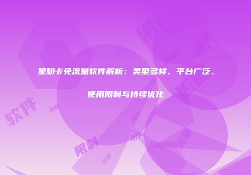 星粉卡免流量软件解析：类型多样、平台广泛、使用限制与持续优化