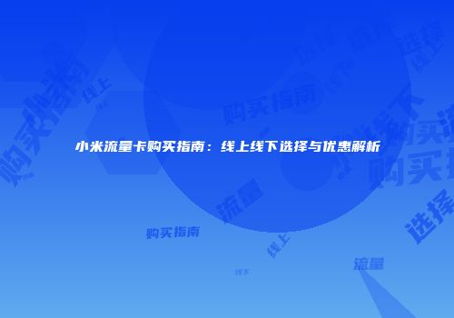 小米流量卡购买指南：线上线下选择与优惠解析