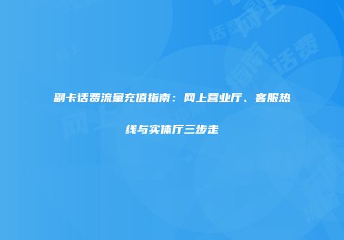 副卡话费流量充值指南：网上营业厅、客服热线与实体厅三步走