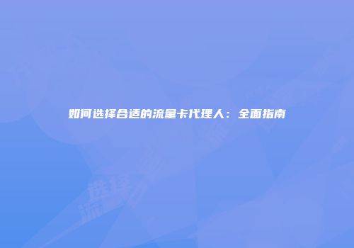 如何选择合适的流量卡代理人：全面指南
