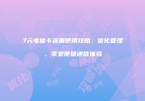 7元电信卡流量使用攻略：优化管理，享受便捷通信体验
