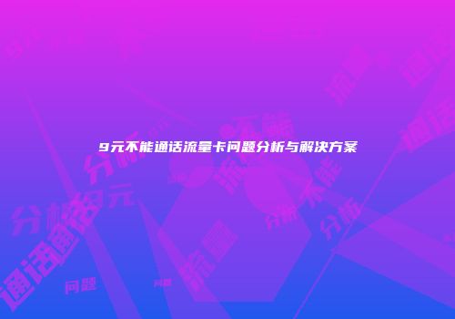 9元不能通话流量卡问题分析与解决方案