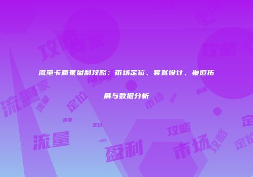 流量卡商家盈利攻略：市场定位、套餐设计、渠道拓展与数据分析