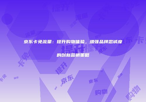 京东卡免流量：提升购物体验，增强品牌忠诚度的创新营销策略