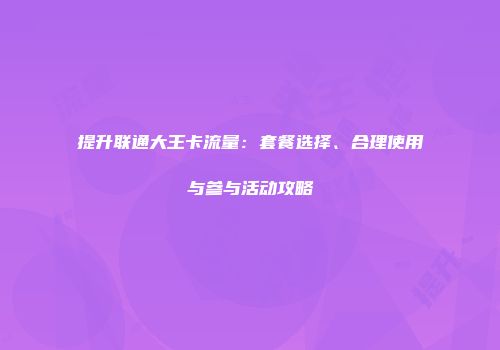 提升联通大王卡流量：套餐选择、合理使用与参与活动攻略