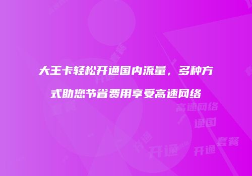 大王卡轻松开通国内流量，多种方式助您节省费用享受高速网络