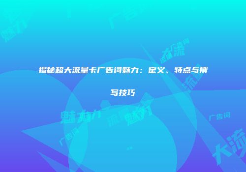 揭秘超大流量卡广告词魅力：定义、特点与撰写技巧