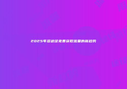 2025年多途径免费获取流量的新趋势