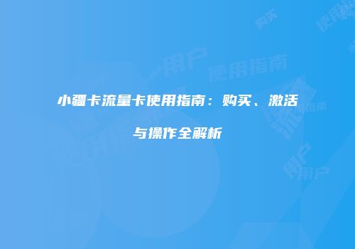 小疆卡流量卡使用指南：购买、激活与操作全解析