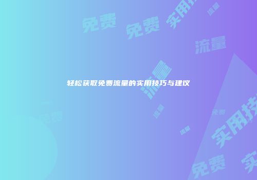轻松获取免费流量的实用技巧与建议
