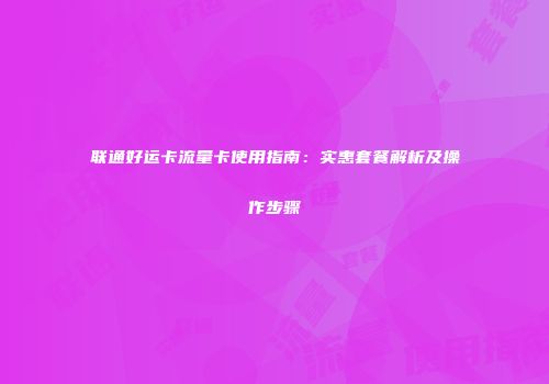 联通好运卡流量卡使用指南：实惠套餐解析及操作步骤