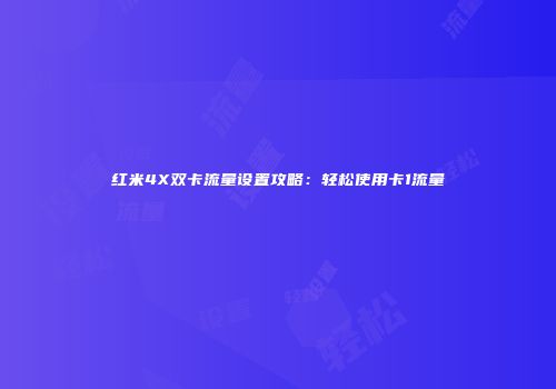 红米4X双卡流量设置攻略：轻松使用卡1流量