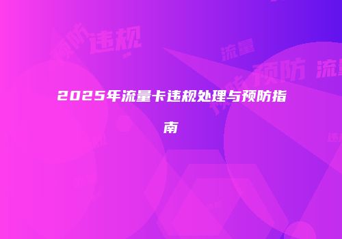 2025年流量卡违规处理与预防指南