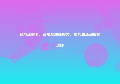 官方流量卡：多功能便捷服务，现代生活通信新选择