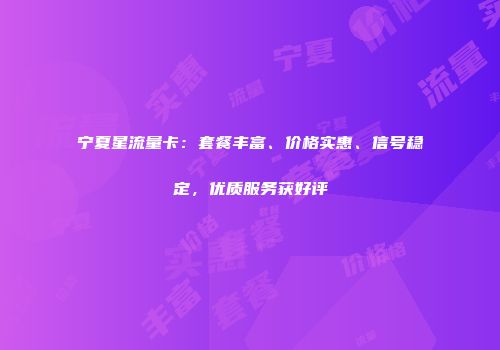 宁夏星流量卡：套餐丰富、价格实惠、信号稳定，优质服务获好评
