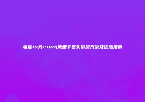 电信19元200g流量卡丢失解决方案及优惠指南