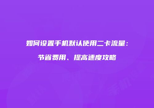 如何设置手机默认使用二卡流量：节省费用、提高速度攻略