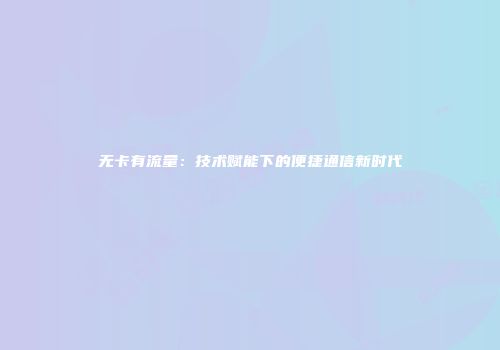 无卡有流量：技术赋能下的便捷通信新时代