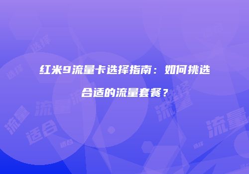 红米9流量卡选择指南：如何挑选合适的流量套餐？