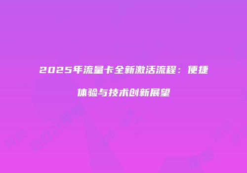 2025年流量卡全新激活流程：便捷体验与技术创新展望