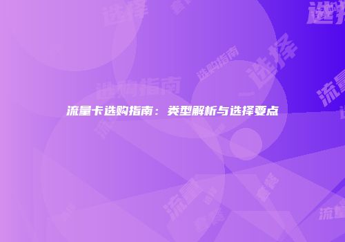 流量卡选购指南：类型解析与选择要点
