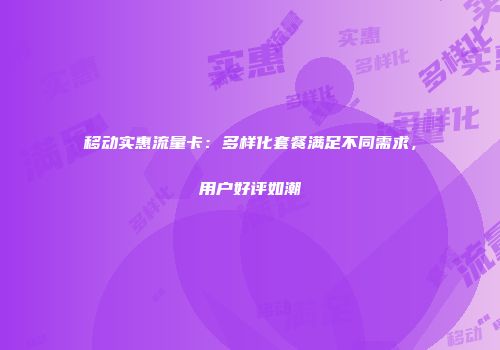 移动实惠流量卡：多样化套餐满足不同需求，用户好评如潮