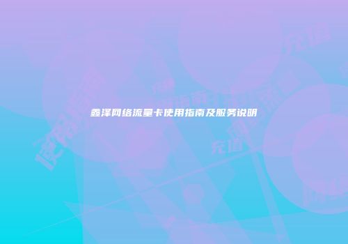 鑫泽网络流量卡使用指南及服务说明