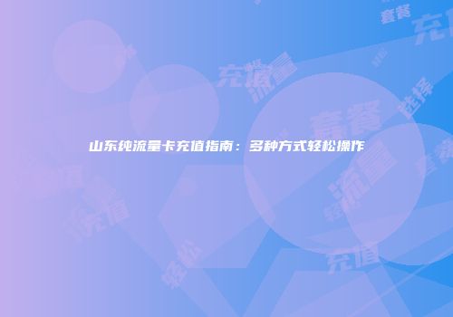 山东纯流量卡充值指南：多种方式轻松操作