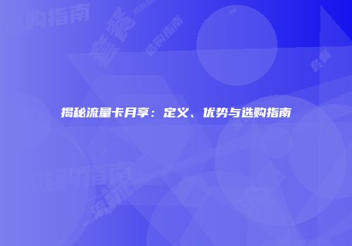 揭秘流量卡月享：定义、优势与选购指南