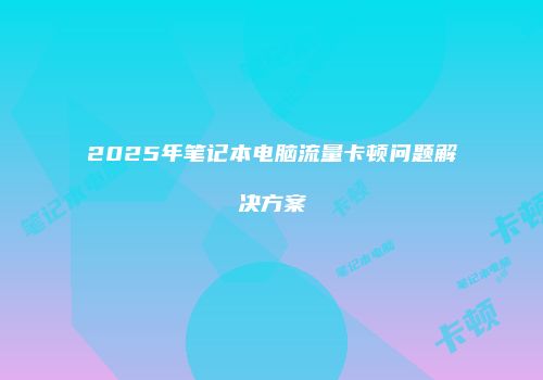 2025年笔记本电脑流量卡顿问题解决方案